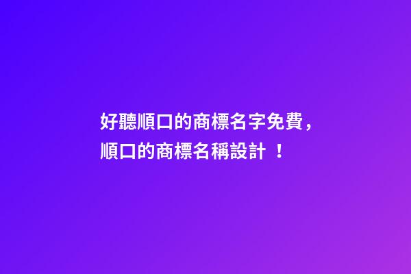 好聽順口的商標名字免費，順口的商標名稱設計！